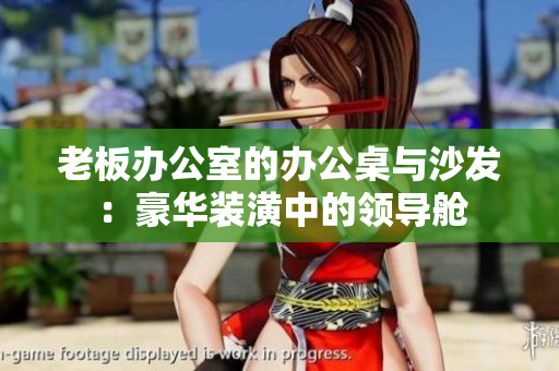 老板辦公室的辦公桌與沙發(fā)：豪華裝潢中的領(lǐng)導艙