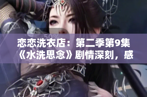 戀戀洗衣店：第二季第9集《水洗思念》劇情深刻，感情升溫 