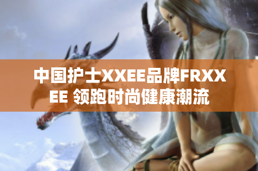 中國護士XXEE品牌FRXXEE 領(lǐng)跑時尚健康潮流