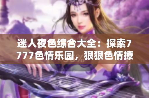 迷人夜色綜合大全：探索7777色情樂園，狠狠色情撩人心弦！
