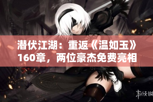 潛伏江湖：重返《溫如玉》160章，兩位豪杰免費(fèi)亮相！