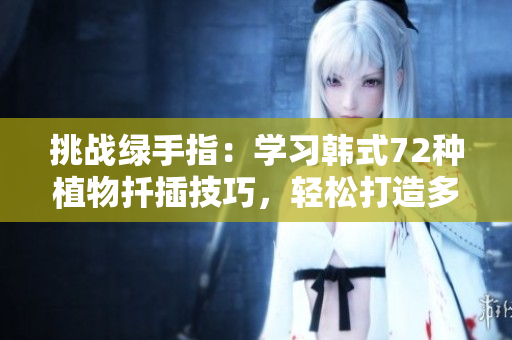挑戰(zhàn)綠手指：學(xué)習(xí)韓式72種植物扦插技巧，輕松打造多樣繁茂花園