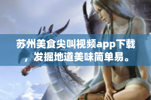 蘇州美食尖叫視頻app下載，發(fā)掘地道美味簡單易。