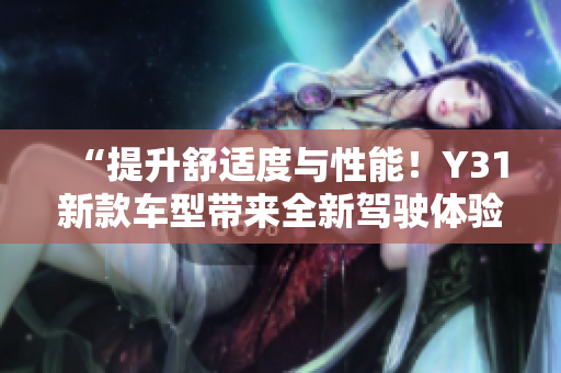 “提升舒適度與性能！Y31新款車型帶來全新駕駛體驗(yàn)，助您盡享愉悅出行！”