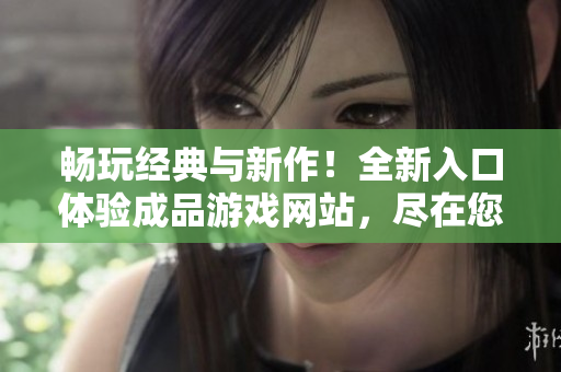 暢玩經(jīng)典與新作！全新入口體驗(yàn)成品游戲網(wǎng)站，盡在您的指尖