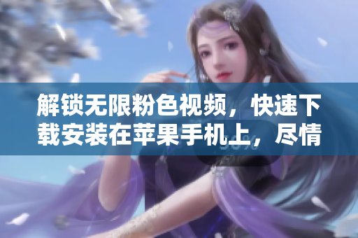 解鎖無限粉色視頻，快速下載安裝在蘋果手機(jī)上，盡情暢享