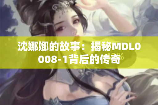 沈娜娜的故事：揭秘MDL0008-1背后的傳奇