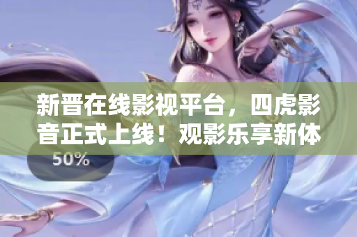 新晉在線影視平臺，四虎影音正式上線！觀影樂享新體驗(yàn)
