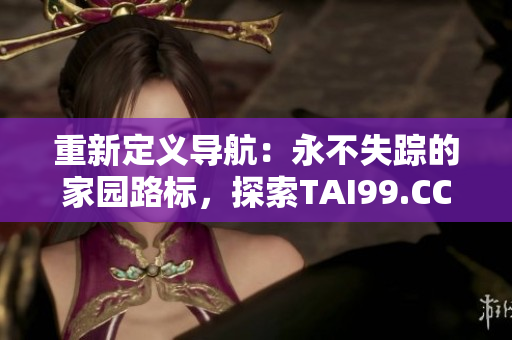 重新定義導(dǎo)航：永不失蹤的家園路標(biāo)，探索TAI99.CC的長久指南