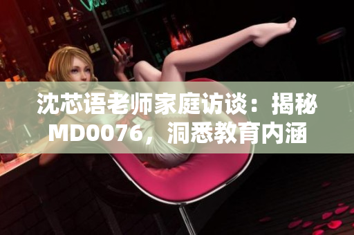 沈芯語(yǔ)老師家庭訪談：揭秘MD0076，洞悉教育內(nèi)涵