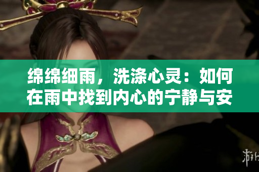 綿綿細(xì)雨，洗滌心靈：如何在雨中找到內(nèi)心的寧?kù)o與安寧