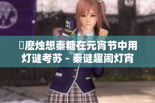 嬬麼燭想秦糖在元宵節(jié)中用燈謎考蘇 - 秦謎趣鬧燈宵
