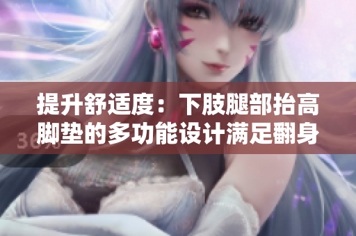 提升舒適度：下肢腿部抬高腳墊的多功能設(shè)計滿足翻身需求