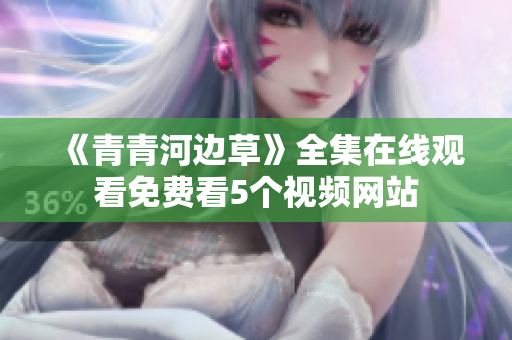 《青青河邊草》全集在線觀看免費(fèi)看5個(gè)視頻網(wǎng)站