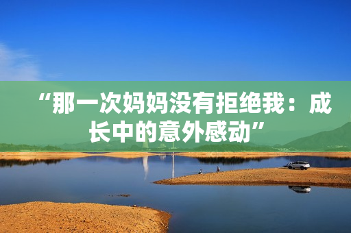 “那一次媽媽沒有拒絕我：成長中的意外感動”