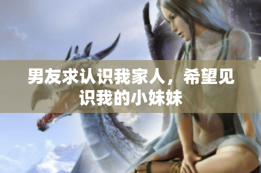 男友求認(rèn)識我家人，希望見識我的小妹妹