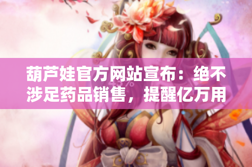 葫蘆娃官方網(wǎng)站宣布：絕不涉足藥品銷售，提醒億萬用戶保持警惕
