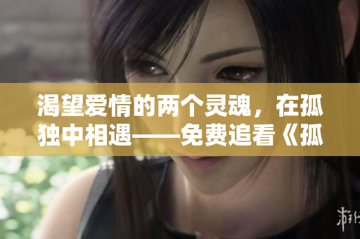 渴望愛情的兩個靈魂，在孤獨(dú)中相遇——免費(fèi)追看《孤男寡女》情感劇