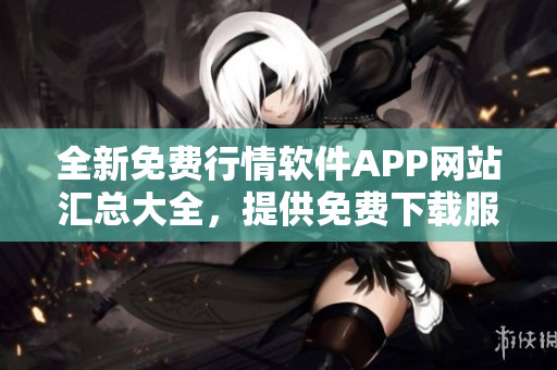 全新免費(fèi)行情軟件APP網(wǎng)站匯總大全，提供免費(fèi)下載服務(wù)