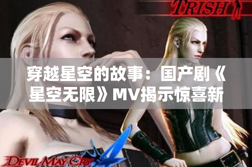 穿越星空的故事：國(guó)產(chǎn)劇《星空無(wú)限》MV揭示驚喜新篇章