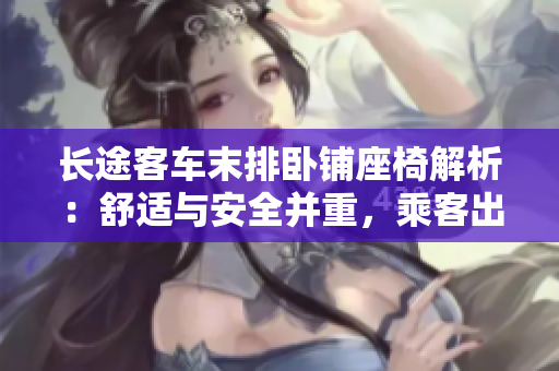 長(zhǎng)途客車末排臥鋪?zhàn)谓馕觯菏孢m與安全并重，乘客出行首選