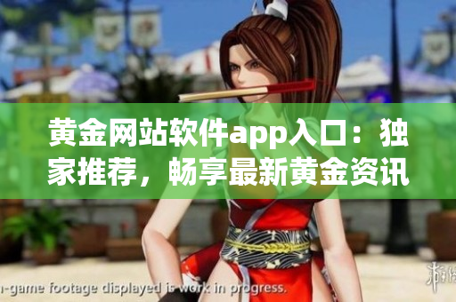 黃金網(wǎng)站軟件app入口：獨(dú)家推薦，暢享最新黃金資訊、實(shí)時(shí)行情與交易操作