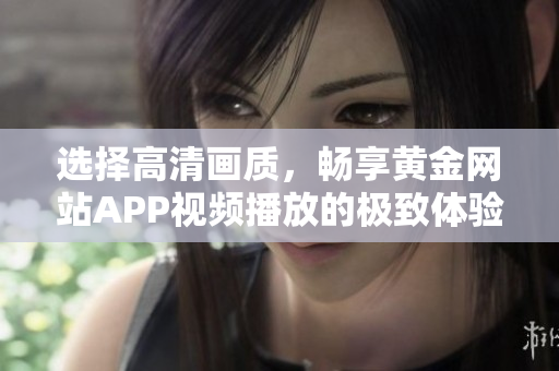 選擇高清畫(huà)質(zhì)，暢享黃金網(wǎng)站APP視頻播放的極致體驗(yàn)