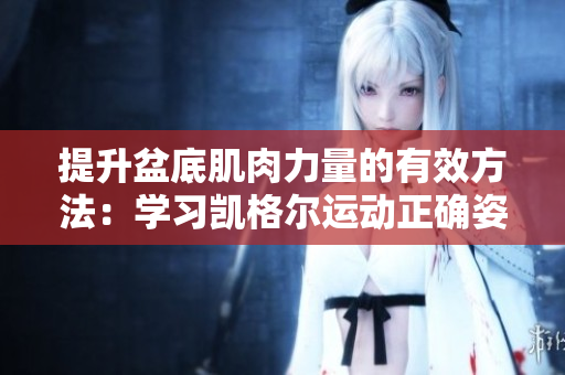 提升盆底肌肉力量的有效方法：學(xué)習(xí)凱格爾運(yùn)動(dòng)正確姿勢(shì)