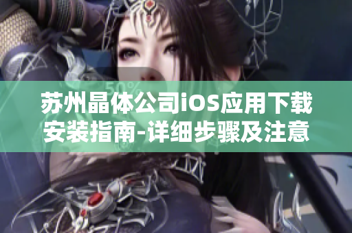 蘇州晶體公司iOS應(yīng)用下載安裝指南-詳細(xì)步驟及注意事項(xiàng)