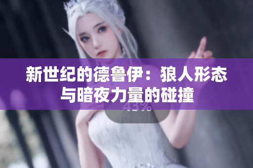 新世紀(jì)的德魯伊：狼人形態(tài)與暗夜力量的碰撞