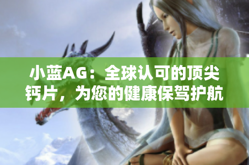 小藍(lán)AG：全球認(rèn)可的頂尖鈣片，為您的健康保駕護(hù)航