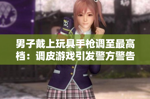 男子戴上玩具手槍調(diào)至最高檔：調(diào)皮游戲引發(fā)警方警告！