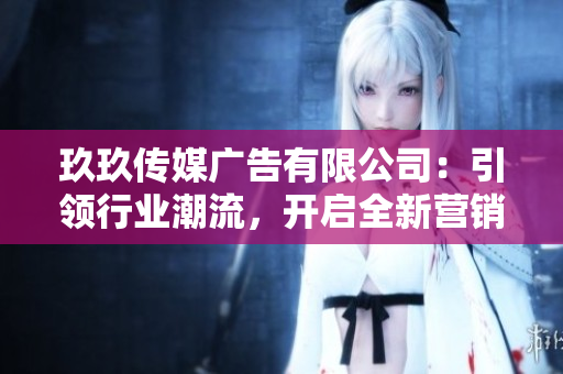 玖玖傳媒廣告有限公司：引領(lǐng)行業(yè)潮流，開啟全新營銷時(shí)代