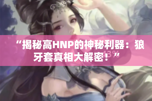 “揭秘高HNP的神秘利器：狼牙套真相大解密！”