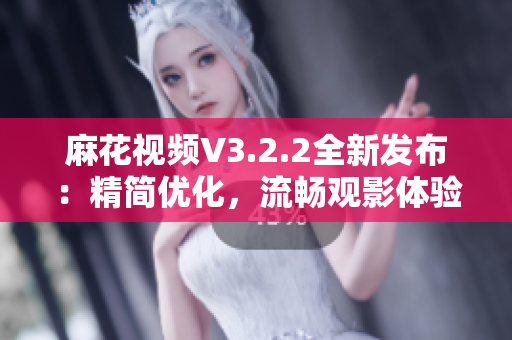 麻花視頻V3.2.2全新發(fā)布：精簡優(yōu)化，流暢觀影體驗(yàn)再升級