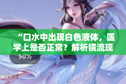 “口水中出現(xiàn)白色液體，醫(yī)學(xué)上是否正常？解析鏡流現(xiàn)象”