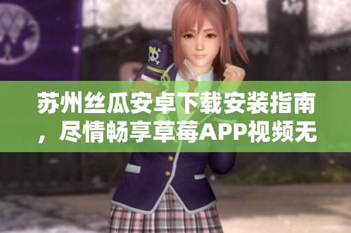 蘇州絲瓜安卓下載安裝指南，盡情暢享草莓APP視頻無限觀看