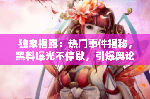 獨(dú)家揭露：熱門事件揭秘，黑料曝光不停歇，引爆輿論瓜果傳奇