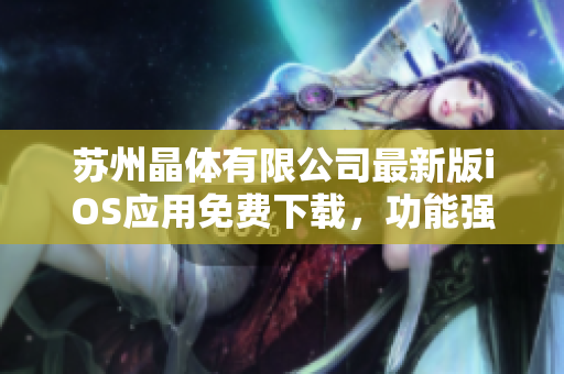 蘇州晶體有限公司最新版iOS應(yīng)用免費(fèi)下載，功能強(qiáng)大且使用簡便