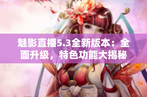 魅影直播5.3全新版本：全面升級(jí)，特色功能大揭秘