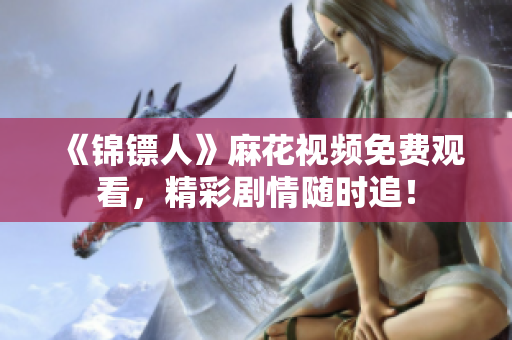 《錦鏢人》麻花視頻免費觀看，精彩劇情隨時追！