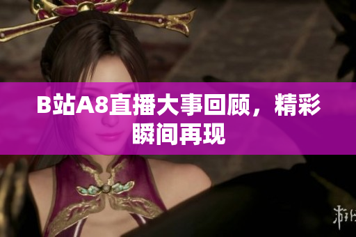 B站A8直播大事回顧，精彩瞬間再現(xiàn)