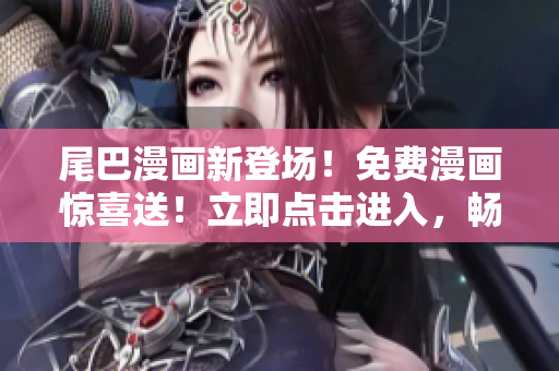 尾巴漫畫新登場！免費漫畫驚喜送！立即點擊進入，暢享精彩漫畫世界！