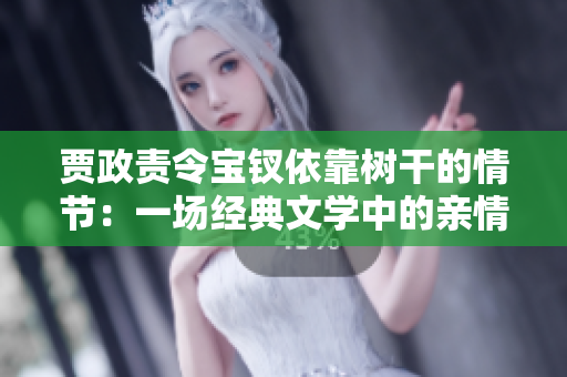 賈政責(zé)令寶釵依靠樹干的情節(jié)：一場經(jīng)典文學(xué)中的親情教育