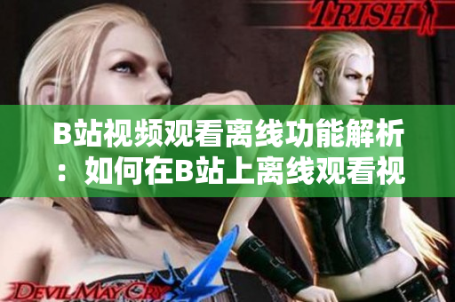 B站視頻觀看離線功能解析：如何在B站上離線觀看視頻？