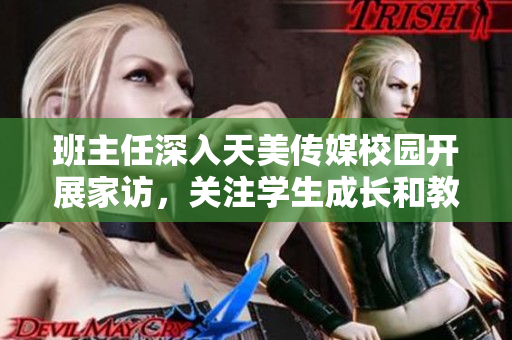 班主任深入天美傳媒校園開展家訪，關(guān)注學生成長和教育狀態(tài)