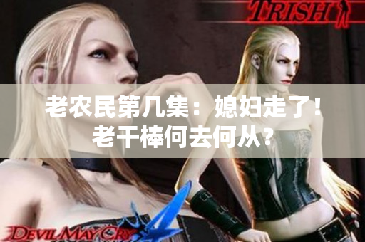 老農(nóng)民第幾集：媳婦走了！老干棒何去何從？