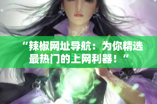 “辣椒網(wǎng)址導(dǎo)航：為你精選最熱門的上網(wǎng)利器！”