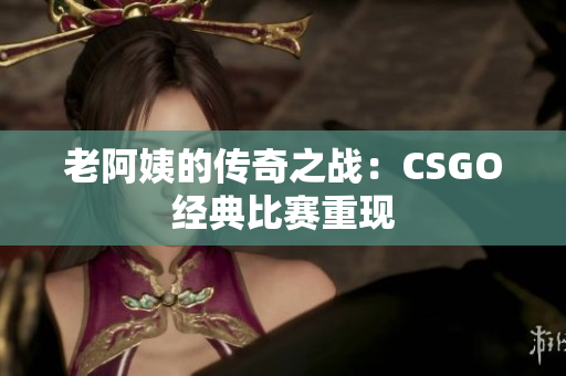 老阿姨的傳奇之戰(zhàn)：CSGO經(jīng)典比賽重現(xiàn)