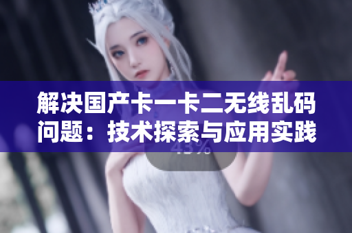 解決國產(chǎn)卡一卡二無線亂碼問題：技術(shù)探索與應(yīng)用實踐